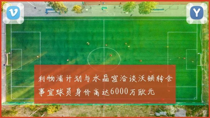 利物浦计划与水晶宫洽谈沃顿转会事宜球员身价高达6000万欧元