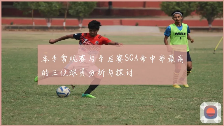 本季常规赛与季后赛SGA命中率最高的三位球员分析与探讨