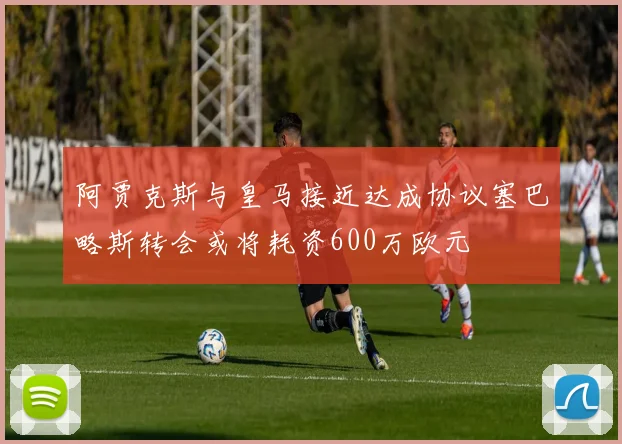 阿贾克斯与皇马接近达成协议塞巴略斯转会或将耗资600万欧元