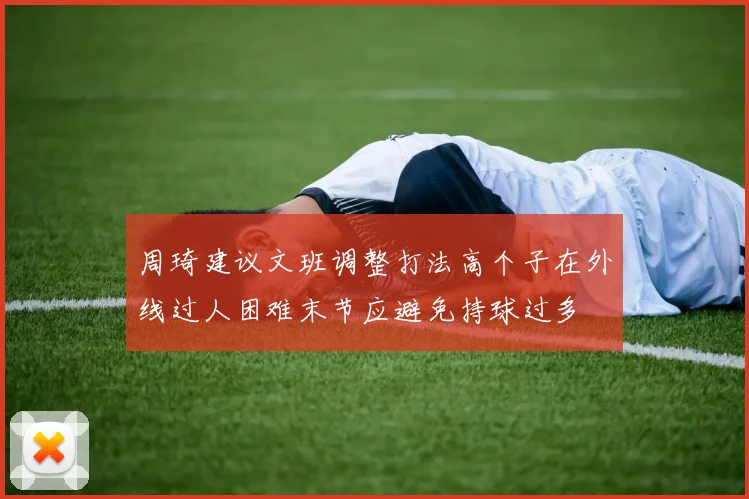 周琦建议文班调整打法高个子在外线过人困难末节应避免持球过多