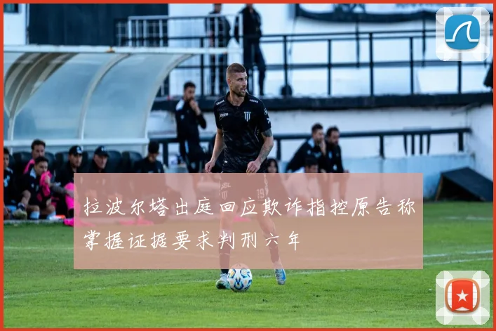 拉波尔塔出庭回应欺诈指控原告称掌握证据要求判刑六年