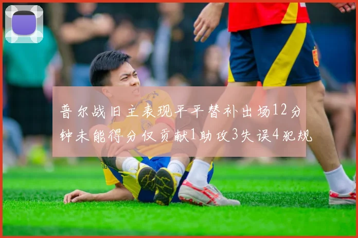 普尔战旧主表现平平替补出场12分钟未能得分仅贡献1助攻3失误4犯规