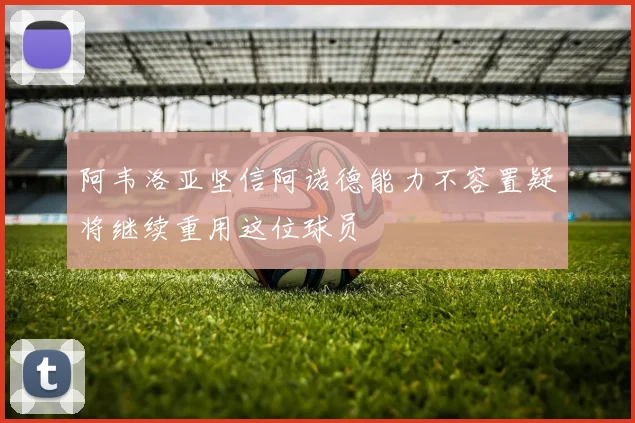 阿韦洛亚坚信阿诺德能力不容置疑将继续重用这位球员