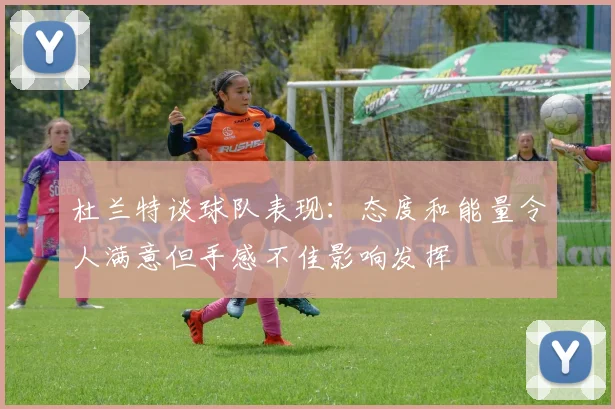 杜兰特谈球队表现：态度和能量令人满意但手感不佳影响发挥