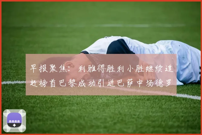 早报聚焦：利雅得胜利小胜继续追赶榜首巴黎成功引进巴萨中场德罗