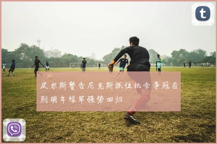 皮尔斯警告尼克斯抓住机会争冠否则明年绿军强势回归