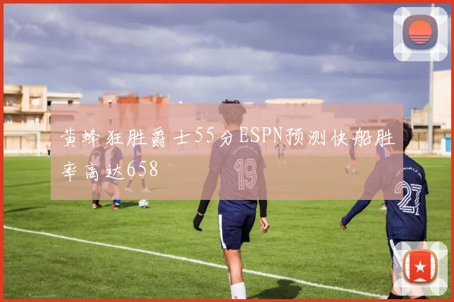 黄蜂狂胜爵士55分ESPN预测快船胜率高达658