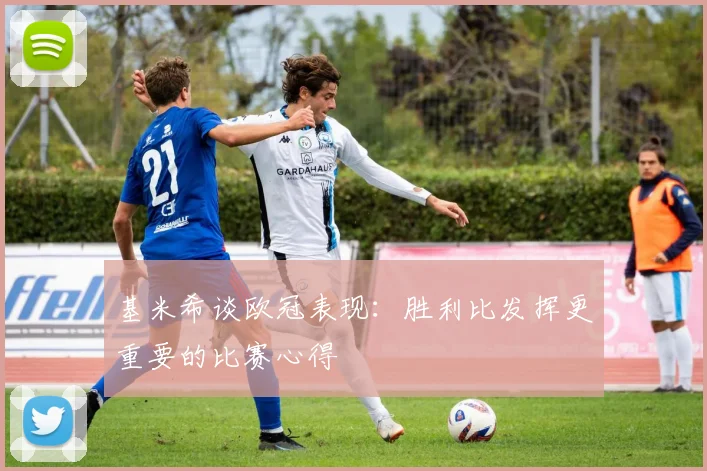 基米希谈欧冠表现：胜利比发挥更重要的比赛心得