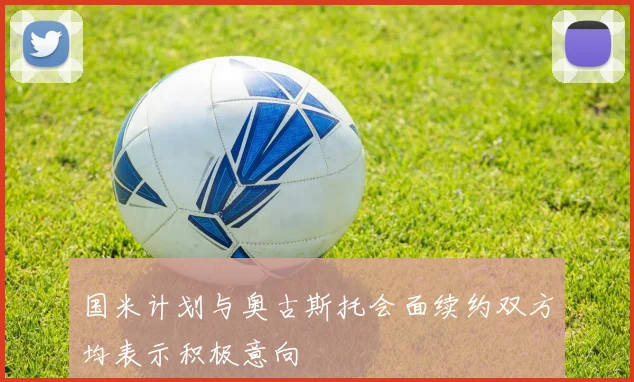 国米计划与奥古斯托会面续约双方均表示积极意向