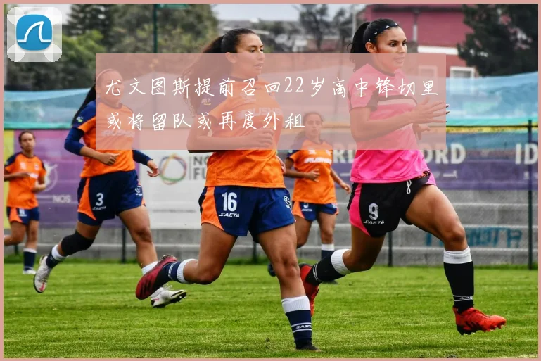 尤文图斯提前召回22岁高中锋切里或将留队或再度外租