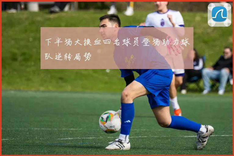 下半场大换血四名球员登场助力球队逆转局势