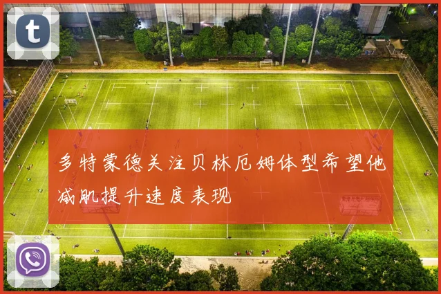 多特蒙德关注贝林厄姆体型希望他减肌提升速度表现