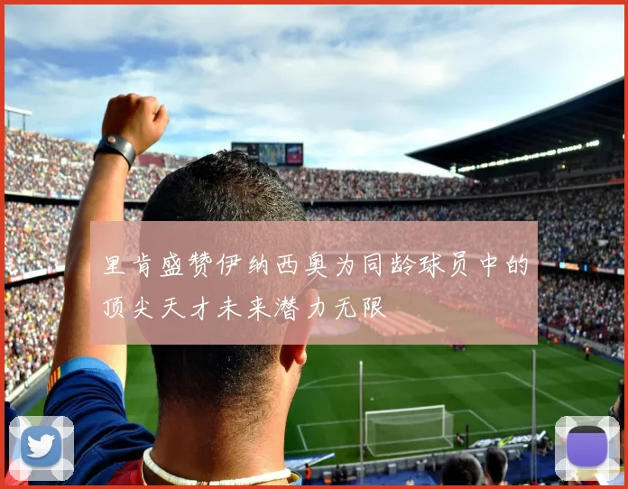 里肯盛赞伊纳西奥为同龄球员中的顶尖天才未来潜力无限