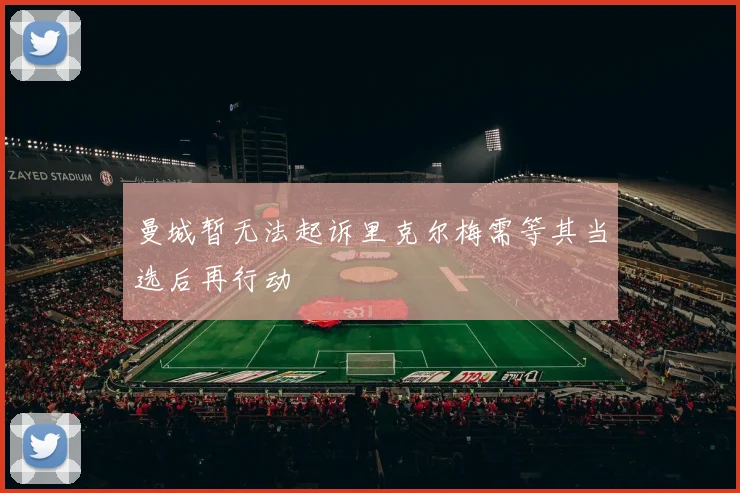 曼城暂无法起诉里克尔梅需等其当选后再行动