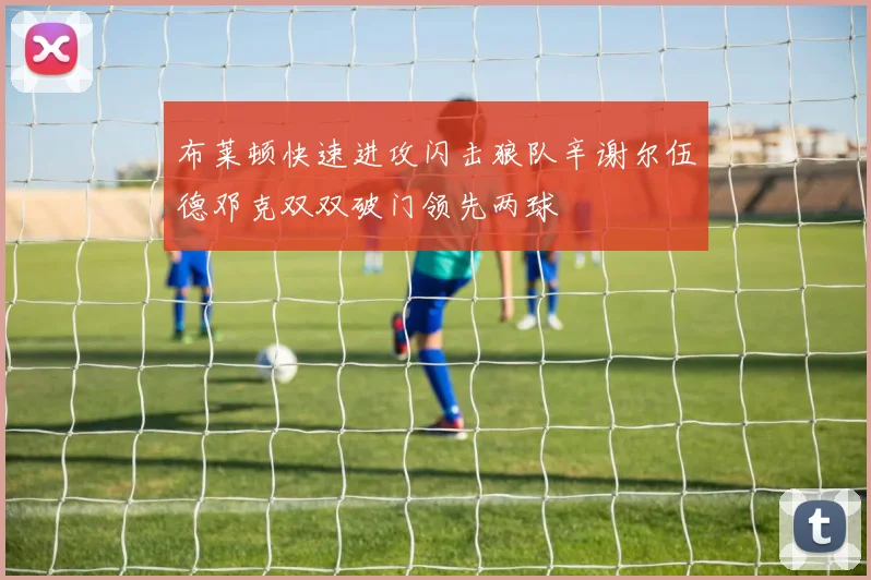 布莱顿快速进攻闪击狼队辛谢尔伍德邓克双双破门领先两球