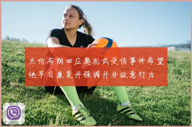 杰伦布朗回应奥孔武受伤事件希望他早日康复并强调并非故意行为